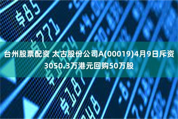 台州股票配资 太古股份公司A(00019)4月9日斥资3050.3万港元回购50万股