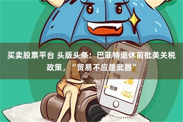 买卖股票平台 头版头条：巴菲特退休前批美关税政策，“贸易不应是武器”