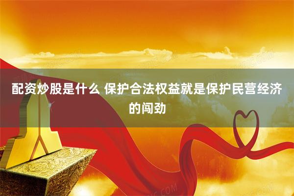 配资炒股是什么 保护合法权益就是保护民营经济的闯劲