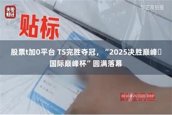 股票t加0平台 TS完胜夺冠，“2025决胜巅峰・国际巅峰杯”圆满落幕