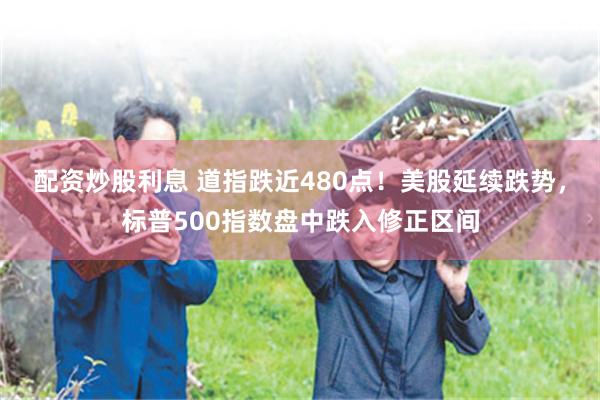 配资炒股利息 道指跌近480点！美股延续跌势，标普500指数盘中跌入修正区间