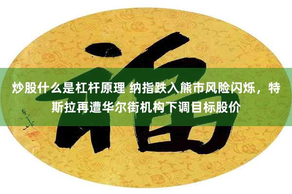 炒股什么是杠杆原理 纳指跌入熊市风险闪烁，特斯拉再遭华尔街机构下调目标股价