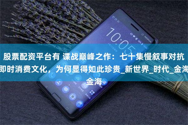 股票配资平台有 谍战巅峰之作：七十集慢叙事对抗即时消费文化，为何显得如此珍贵_新世界_时代_金海