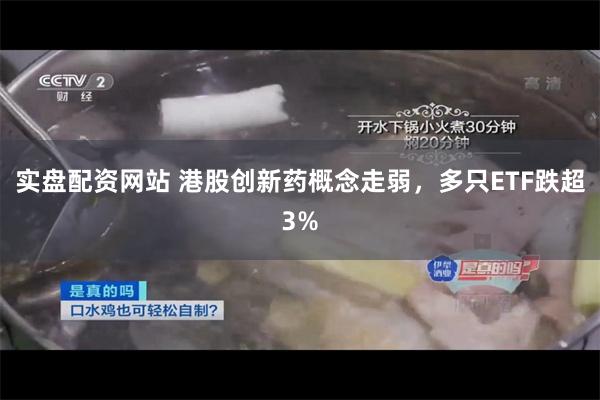 实盘配资网站 港股创新药概念走弱，多只ETF跌超3%