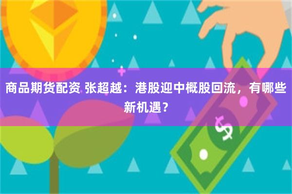商品期货配资 张超越：港股迎中概股回流，有哪些新机遇？