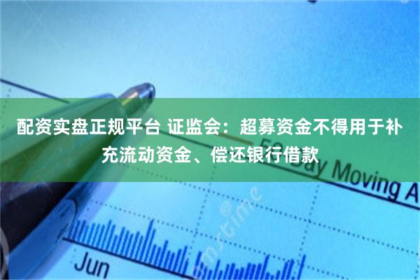 配资实盘正规平台 证监会：超募资金不得用于补充流动资金、偿还银行借款