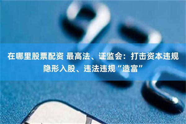 在哪里股票配资 最高法、证监会：打击资本违规隐形入股、违法违规“造富”