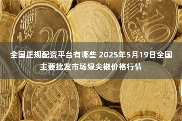 全国正规配资平台有哪些 2025年5月19日全国主要批发市场绿尖椒价格行情