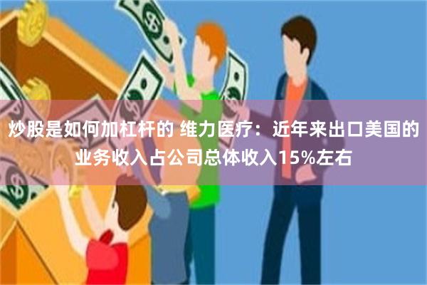 炒股是如何加杠杆的 维力医疗：近年来出口美国的业务收入占公司总体收入15%左右