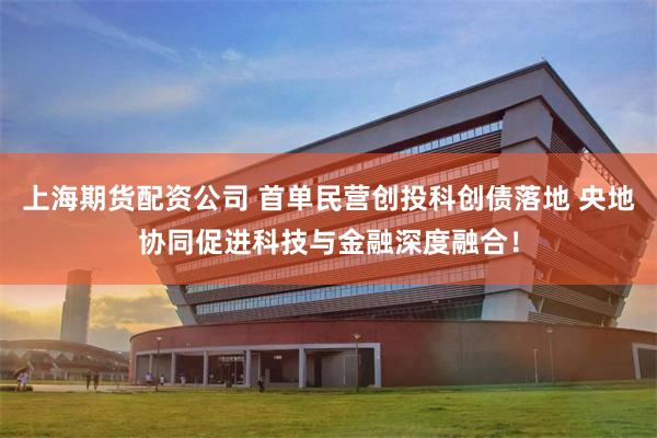 上海期货配资公司 首单民营创投科创债落地 央地协同促进科技与金融深度融合！