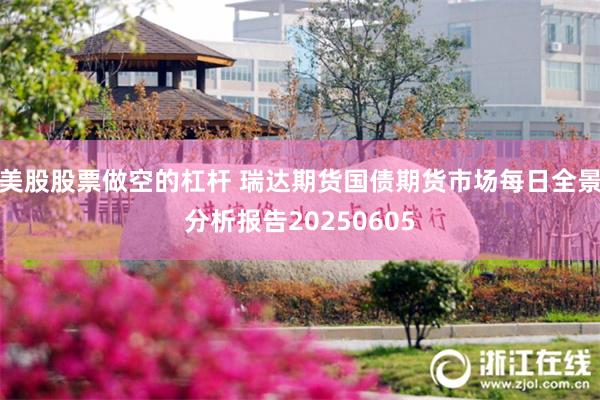 美股股票做空的杠杆 瑞达期货国债期货市场每日全景分析报告20250605