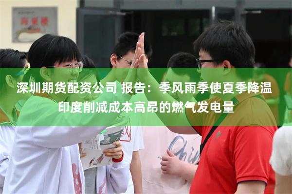 深圳期货配资公司 报告：季风雨季使夏季降温 印度削减成本高昂的燃气发电量