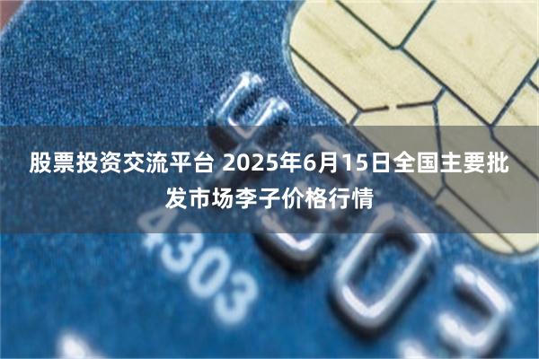 股票投资交流平台 2025年6月15日全国主要批发市场李子价格行情