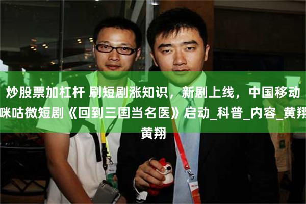 炒股票加杠杆 刷短剧涨知识，新剧上线，中国移动咪咕微短剧《回到三国当名医》启动_科普_内容_黄翔