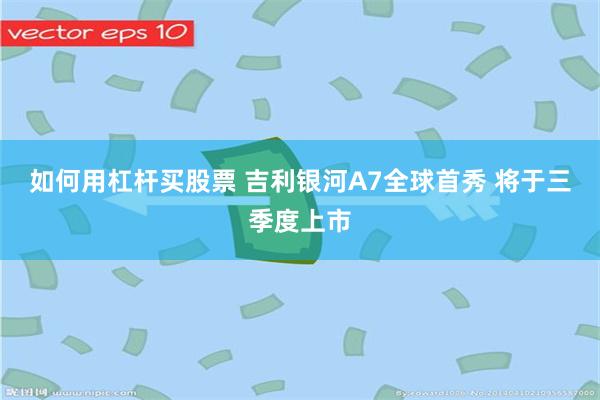 如何用杠杆买股票 吉利银河A7全球首秀 将于三季度上市