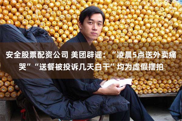 安全股票配资公司 美团辟谣：“凌晨5点送外卖痛哭”“送餐被投诉几天白干”均为虚假摆拍