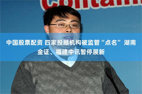 中国股票配资 四家投顾机构被监管“点名” 湖南金证、福建中讯暂停展新