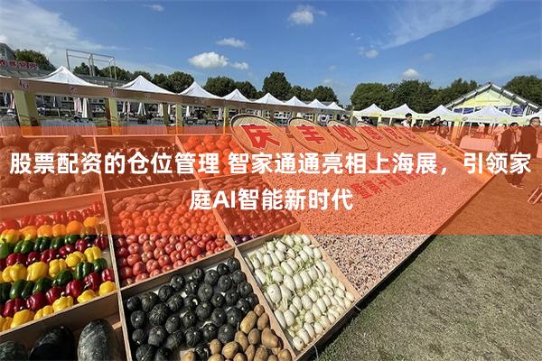 股票配资的仓位管理 智家通通亮相上海展，引领家庭AI智能新时代