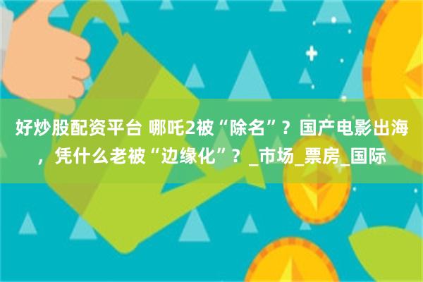好炒股配资平台 哪吒2被“除名”？国产电影出海，凭什么老被“边缘化”？_市场_票房_国际