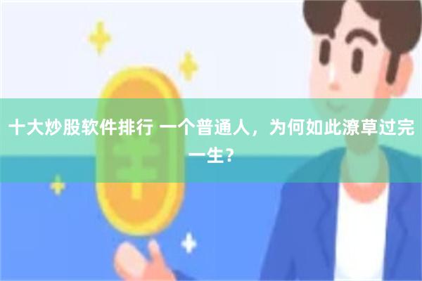 十大炒股软件排行 一个普通人，为何如此潦草过完一生？