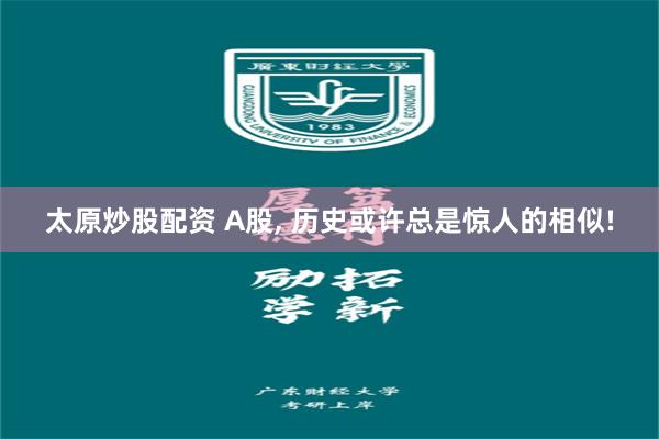 太原炒股配资 A股, 历史或许总是惊人的相似!