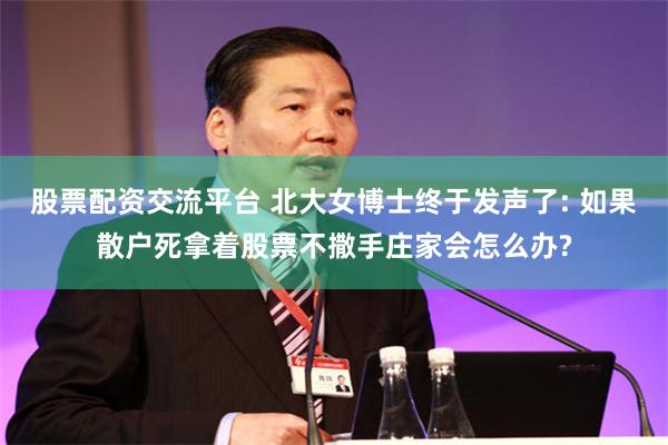 股票配资交流平台 北大女博士终于发声了: 如果散户死拿着股票不撒手庄家会怎么办?