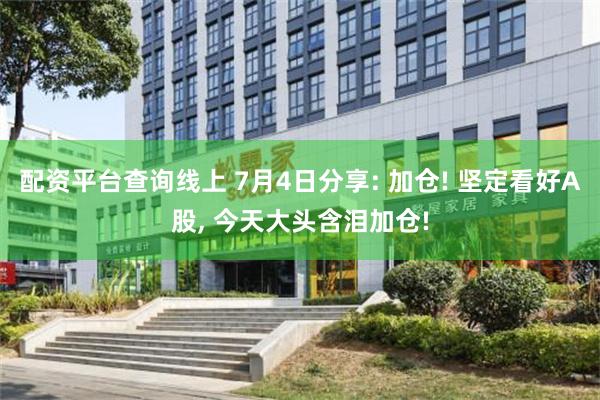 配资平台查询线上 7月4日分享: 加仓! 坚定看好A股, 今天大头含泪加仓!