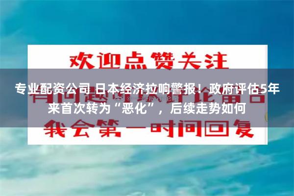 专业配资公司 日本经济拉响警报！政府评估5年来首次转为“恶化”，后续走势如何