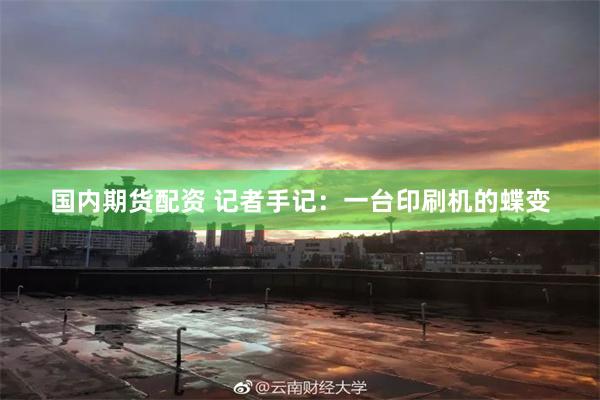 国内期货配资 记者手记：一台印刷机的蝶变