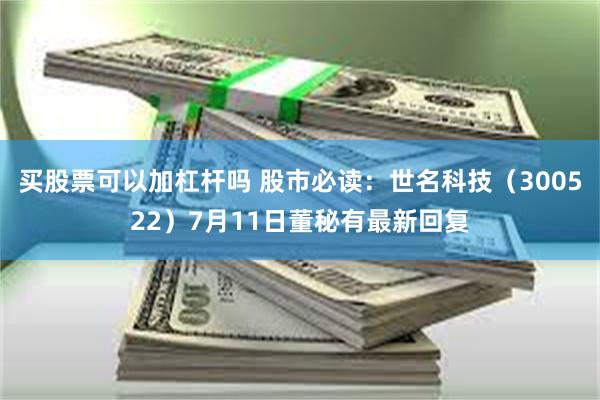 买股票可以加杠杆吗 股市必读：世名科技（300522）7月11日董秘有最新回复