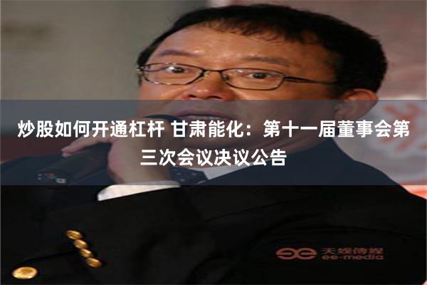 炒股如何开通杠杆 甘肃能化：第十一届董事会第三次会议决议公告