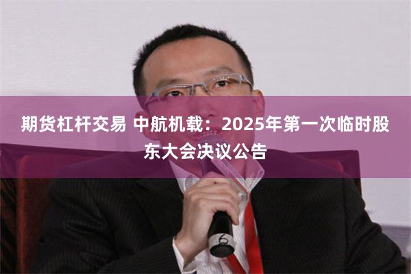 期货杠杆交易 中航机载：2025年第一次临时股东大会决议公告