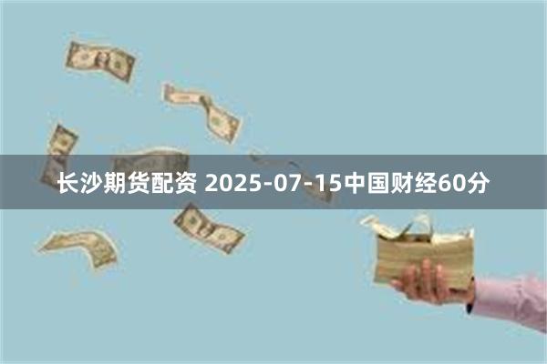 长沙期货配资 2025-07-15中国财经60分