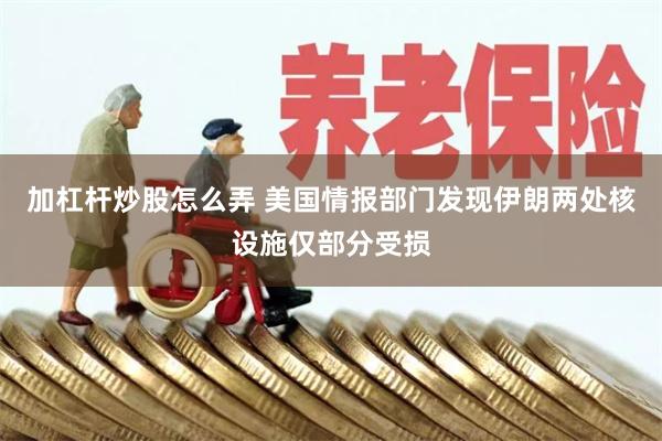 加杠杆炒股怎么弄 美国情报部门发现伊朗两处核设施仅部分受损