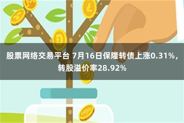 股票网络交易平台 7月16日保隆转债上涨0.31%，转股溢价率28.92%