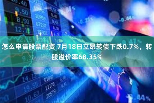 怎么申请股票配资 7月18日立昂转债下跌0.7%，转股溢价率68.35%