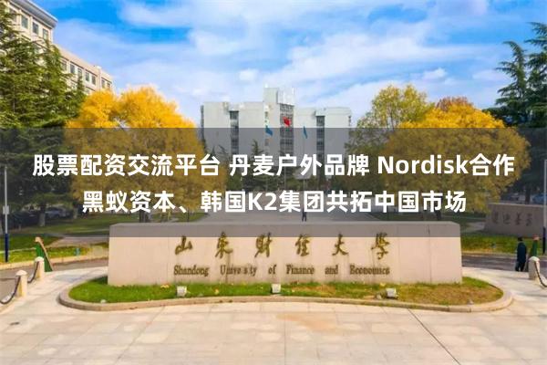 股票配资交流平台 丹麦户外品牌 Nordisk合作黑蚁资本、韩国K2集团共拓中国市场
