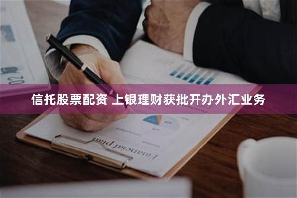 信托股票配资 上银理财获批开办外汇业务