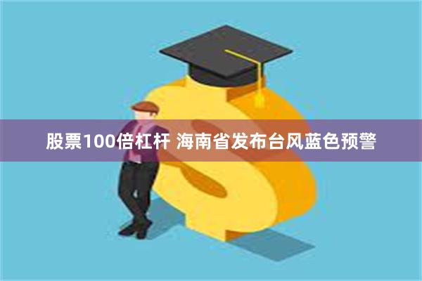 股票100倍杠杆 海南省发布台风蓝色预警