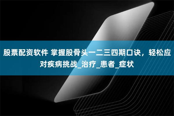股票配资软件 掌握股骨头一二三四期口诀，轻松应对疾病挑战_治疗_患者_症状