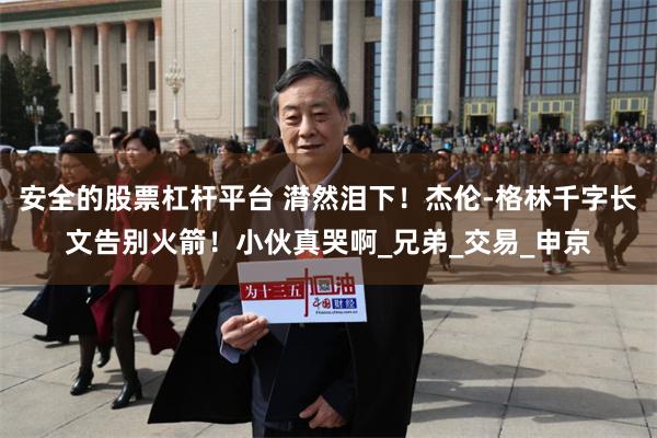 安全的股票杠杆平台 潸然泪下！杰伦-格林千字长文告别火箭！小伙真哭啊_兄弟_交易_申京