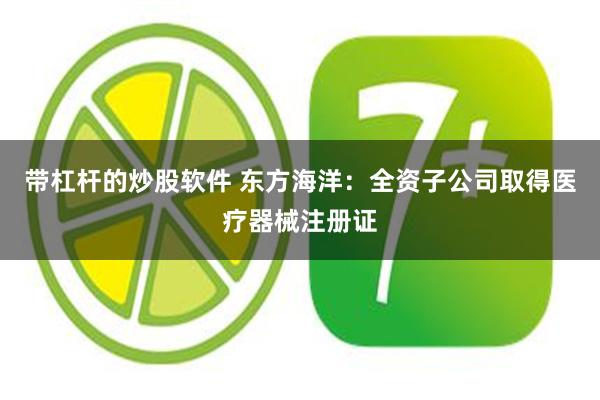 带杠杆的炒股软件 东方海洋：全资子公司取得医疗器械注册证