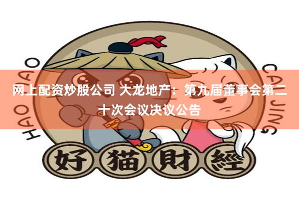 网上配资炒股公司 大龙地产：第九届董事会第二十次会议决议公告