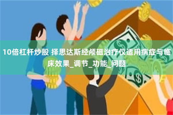 10倍杠杆炒股 择思达斯经颅磁治疗仪适用病症与临床效果_调节_功能_问题