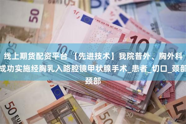 线上期货配资平台 【先进技术】我院普外、胸外科成功实施经胸乳入路腔镜甲状腺手术_患者_切口_颈部