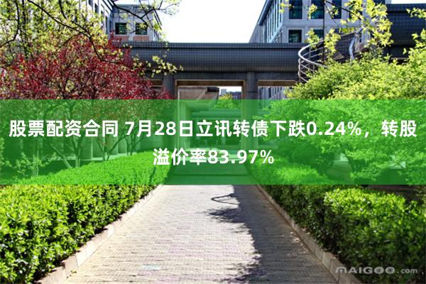 股票配资合同 7月28日立讯转债下跌0.24%，转股溢价率83.97%