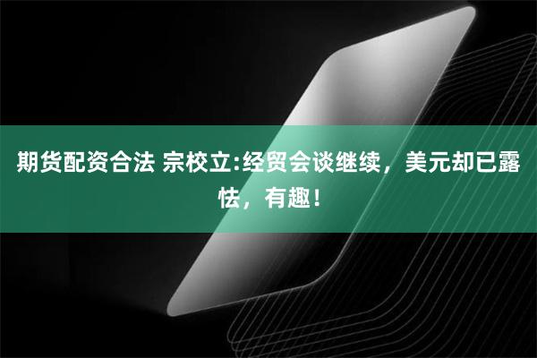 期货配资合法 宗校立:经贸会谈继续，美元却已露怯，有趣！