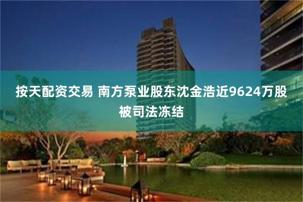 按天配资交易 南方泵业股东沈金浩近9624万股被司法冻结