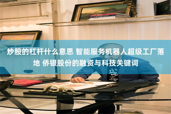 炒股的杠杆什么意思 智能服务机器人超级工厂落地 侨银股份的融资与科技关键词