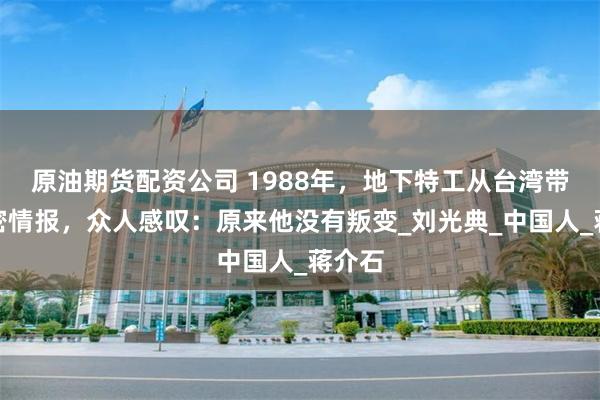 原油期货配资公司 1988年，地下特工从台湾带回绝密情报，众人感叹：原来他没有叛变_刘光典_中国人_蒋介石
